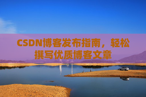 CSDN博客发布指南，轻松撰写优质博客文章